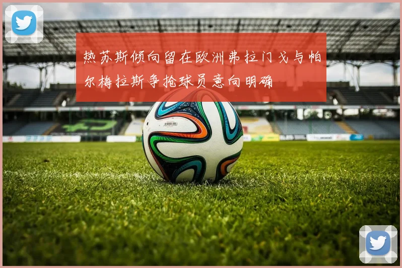 热苏斯倾向留在欧洲弗拉门戈与帕尔梅拉斯争抢球员意向明确