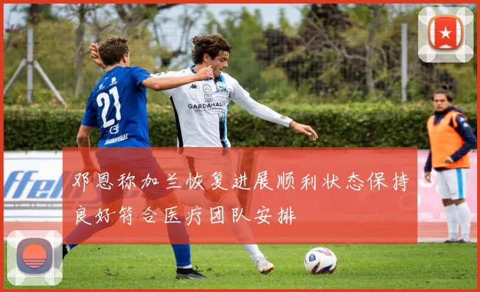 邓恩称加兰恢复进展顺利状态保持良好符合医疗团队安排