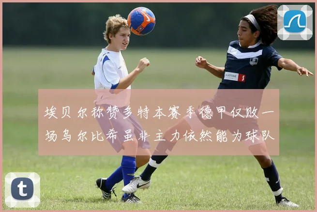 埃贝尔称赞多特本赛季德甲仅败一场乌尔比希虽非主力依然能为球队贡献力量