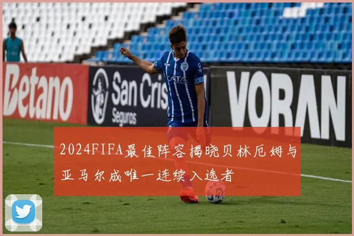 2024FIFA最佳阵容揭晓贝林厄姆与亚马尔成唯一连续入选者