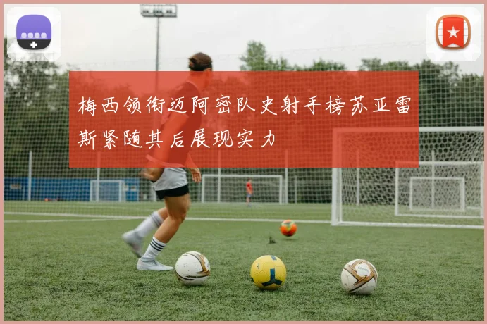 梅西领衔迈阿密队史射手榜苏亚雷斯紧随其后展现实力