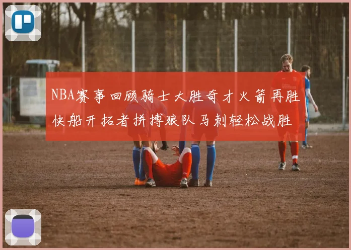 NBA赛事回顾骑士大胜奇才火箭再胜快船开拓者拼搏狼队马刺轻松战胜勇士