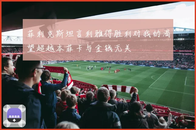 菲利克斯坦言利雅得胜利对我的渴望超越本菲卡与金钱无关