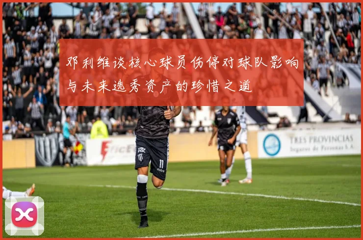 邓利维谈核心球员伤停对球队影响与未来选秀资产的珍惜之道
