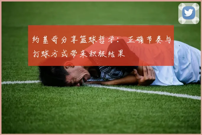 约基奇分享篮球哲学：正确节奏与打球方式带来积极结果