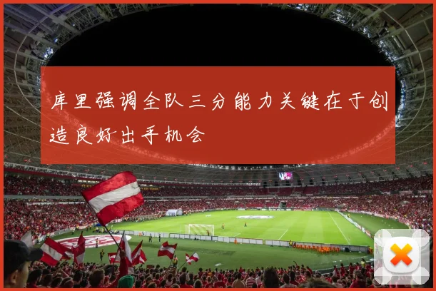 库里强调全队三分能力关键在于创造良好出手机会