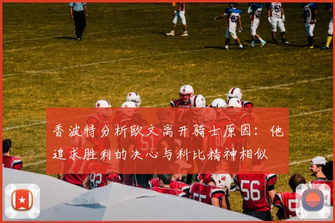 香波特分析欧文离开骑士原因：他追求胜利的决心与科比精神相似