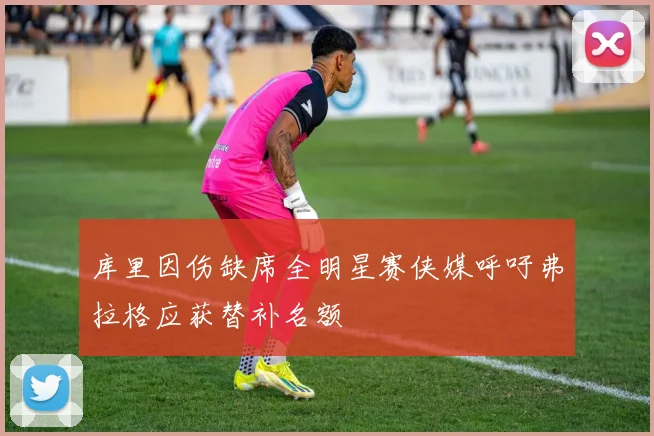 库里因伤缺席全明星赛侠媒呼吁弗拉格应获替补名额