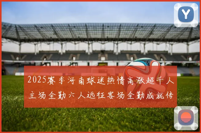 2025赛季河南球迷热情高涨超千人主场全勤六人远征客场全勤成就传奇
