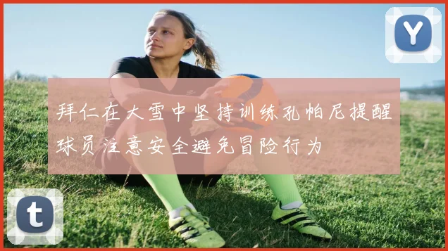 拜仁在大雪中坚持训练孔帕尼提醒球员注意安全避免冒险行为