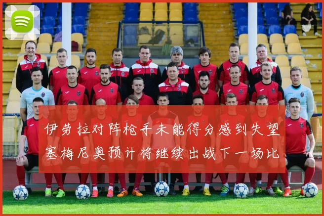 伊劳拉对阵枪手未能得分感到失望塞梅尼奥预计将继续出战下一场比赛