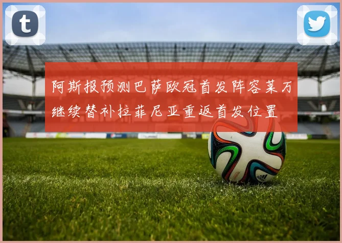 阿斯报预测巴萨欧冠首发阵容莱万继续替补拉菲尼亚重返首发位置