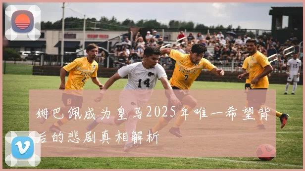姆巴佩成为皇马2025年唯一希望背后的悲剧真相解析