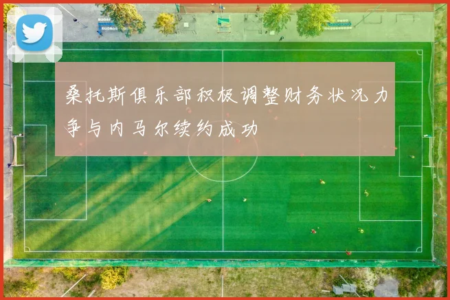桑托斯俱乐部积极调整财务状况力争与内马尔续约成功