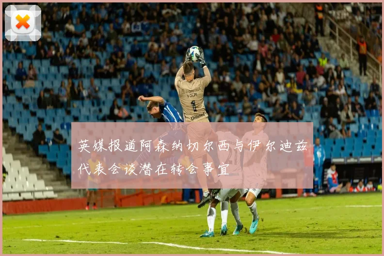 英媒报道阿森纳切尔西与伊尔迪兹代表会谈潜在转会事宜