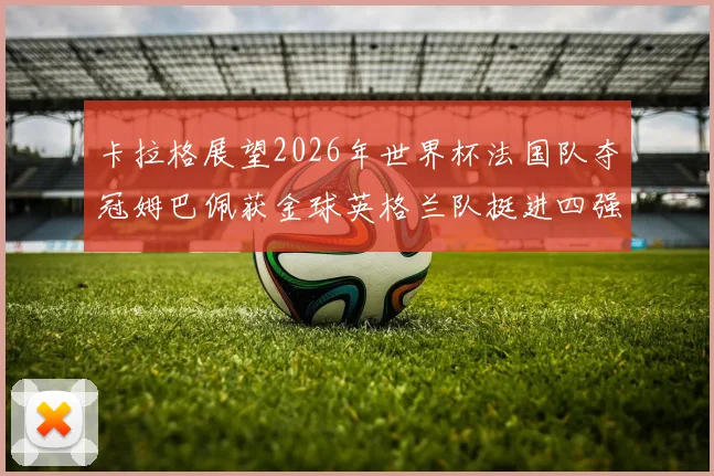 卡拉格展望2026年世界杯法国队夺冠姆巴佩获金球英格兰队挺进四强