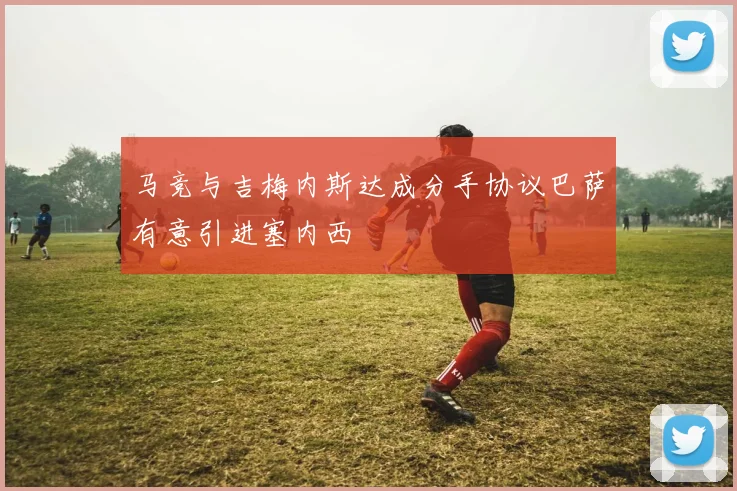马竞与吉梅内斯达成分手协议巴萨有意引进塞内西
