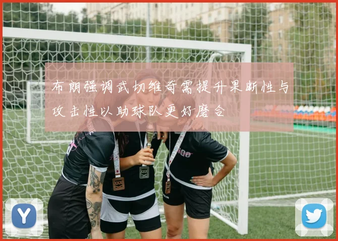布朗强调武切维奇需提升果断性与攻击性以助球队更好磨合