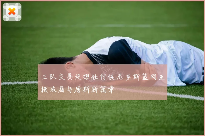三队交易设想独行侠尼克斯篮网互换浓眉与唐斯新篇章