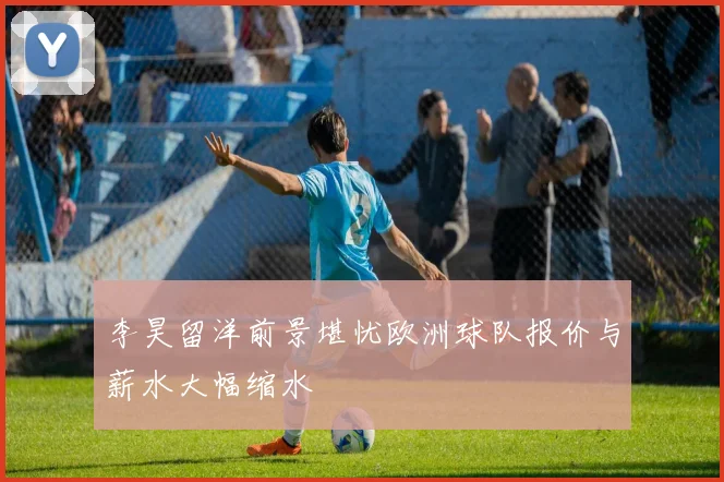 李昊留洋前景堪忧欧洲球队报价与薪水大幅缩水